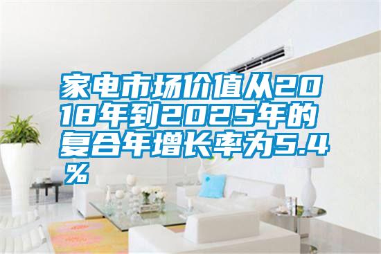 家电市场价值从2018年到2025年的复合年增长率为5.4％