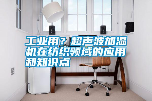 工业用？超声波加湿机在纺织领域的应用和知识点