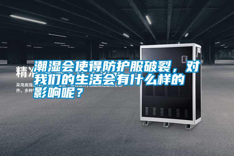 潮湿会使得防护服破裂，对我们的生活会有什么样的影响呢？