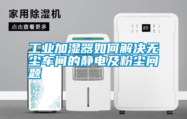 工业加湿器如何解决无尘车间的静电及粉尘问题