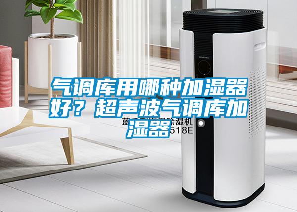 气调库用哪种加湿器好？超声波气调库加湿器