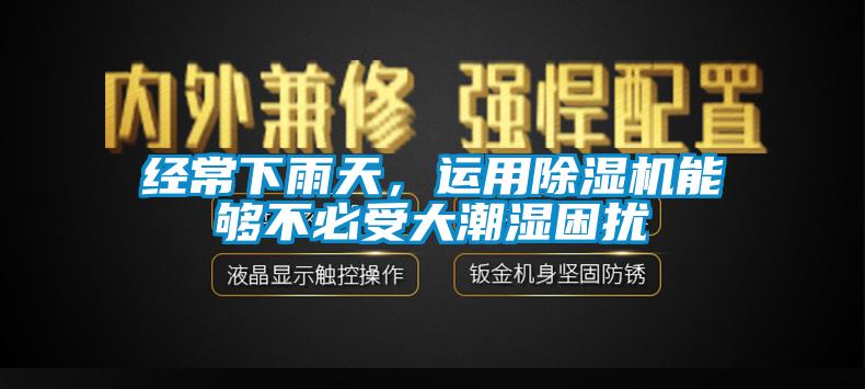 经常下雨天，运用除湿机能够不必受大潮湿困扰