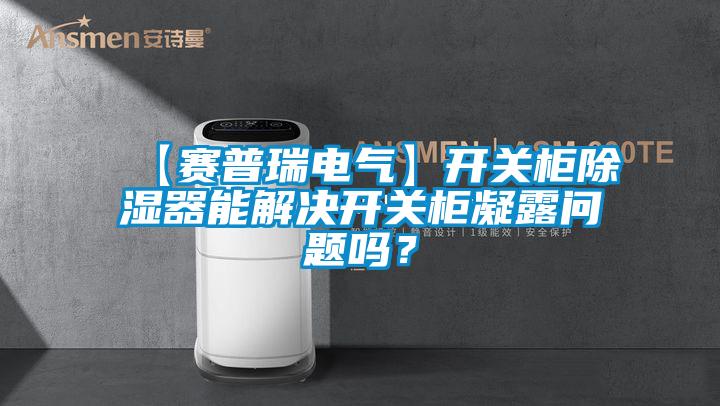 【赛普瑞电气】开关柜除湿器能解决开关柜凝露问题吗？