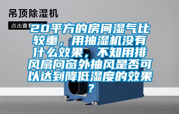 20平方的房间湿气比较重，用抽湿机没有什么效果，不知用排风扇向窗外抽风是否可以达到降低湿度的效果？