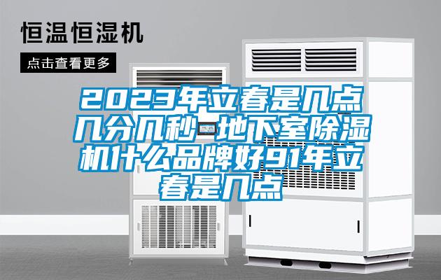 2023年立春是几点几分几秒 地下室除湿机什么品牌好91年立春是几点