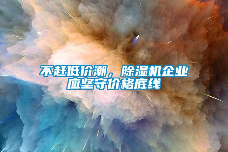 不赶低价潮，除湿机企业应坚守价格底线