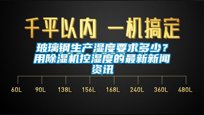 玻璃钢生产湿度要求多少？用除湿机控湿度的最新新闻资讯