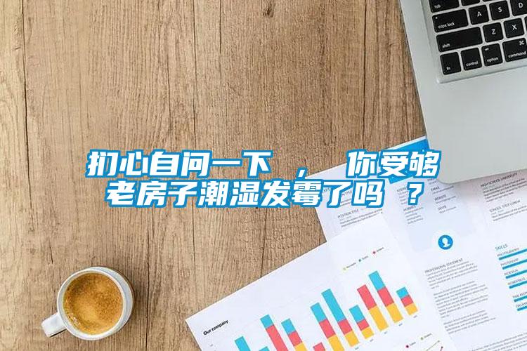 扪心自问一下 ， 你受够老房子潮湿发霉了吗 ？