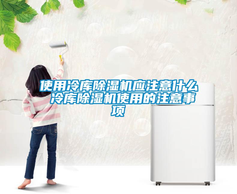 使用冷库除湿机应注意什么 冷库除湿机使用的注意事项