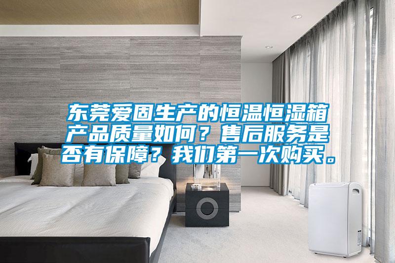 东莞爱固生产的恒温恒湿箱产品质量如何？售后服务是否有保障？我们第一次购买。