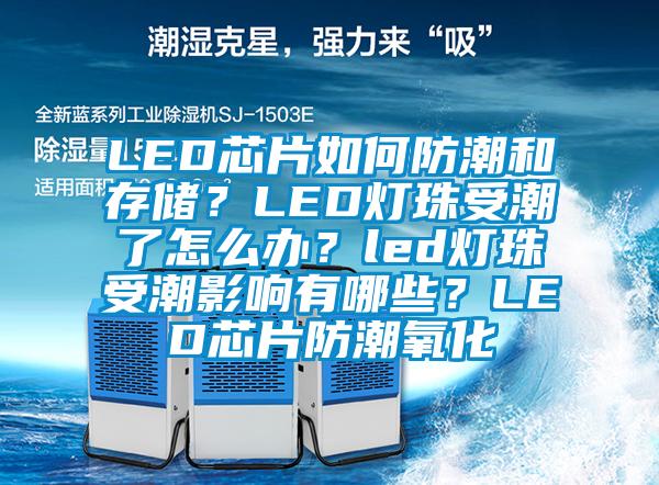 LED芯片如何防潮和存储？LED灯珠受潮了怎么办？led灯珠受潮影响有哪些？LED芯片防潮氧化