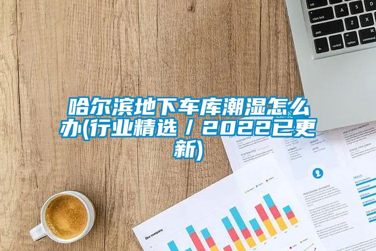 哈尔滨地下车库潮湿怎么办(行业精选／2022已更新)