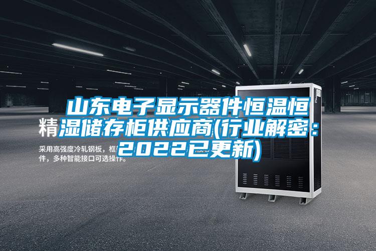 山东电子显示器件恒温恒湿储存柜供应商(行业解密：2022已更新)