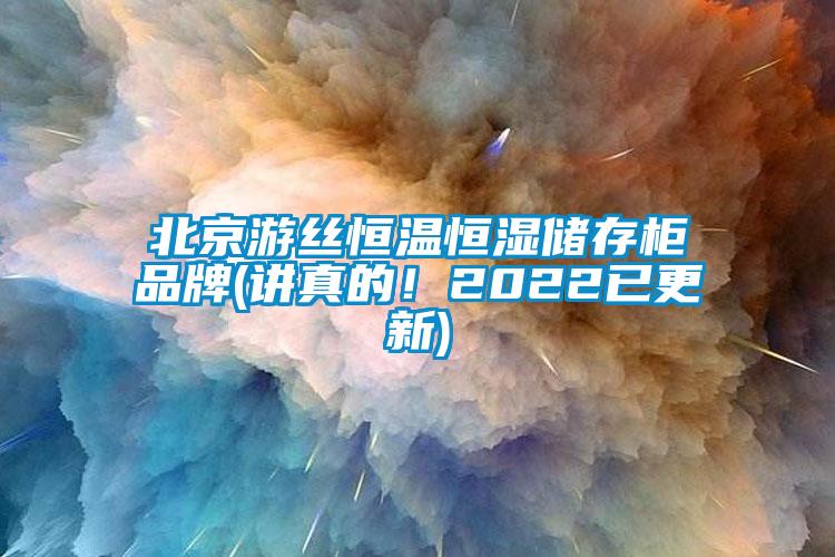 北京游丝恒温恒湿储存柜品牌(讲真的！2022已更新)