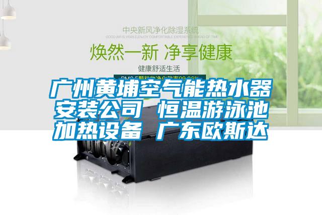 广州黄埔空气能热水器安装公司 恒温游泳池加热设备 广东欧斯达