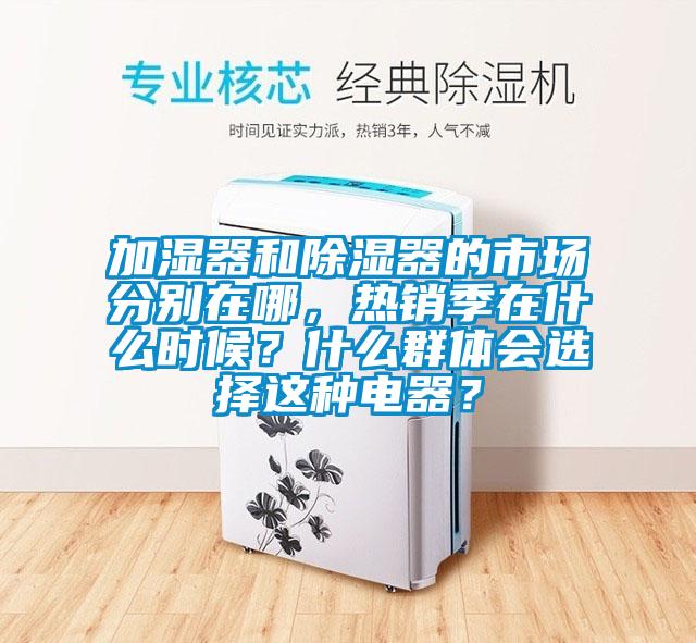 加湿器和除湿器的市场分别在哪，热销季在什么时候？什么群体会选择这种电器？