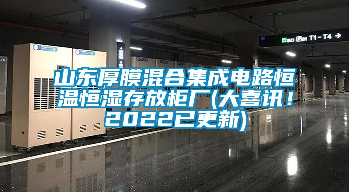 山东厚膜混合集成电路恒温恒湿存放柜厂(大喜讯！2022已更新)