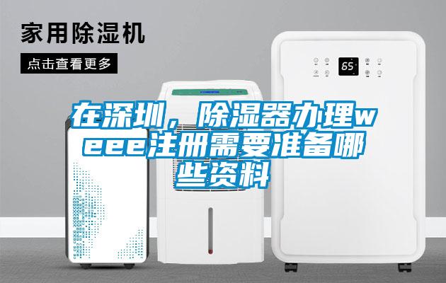 在深圳，除湿器办理weee注册需要准备哪些资料