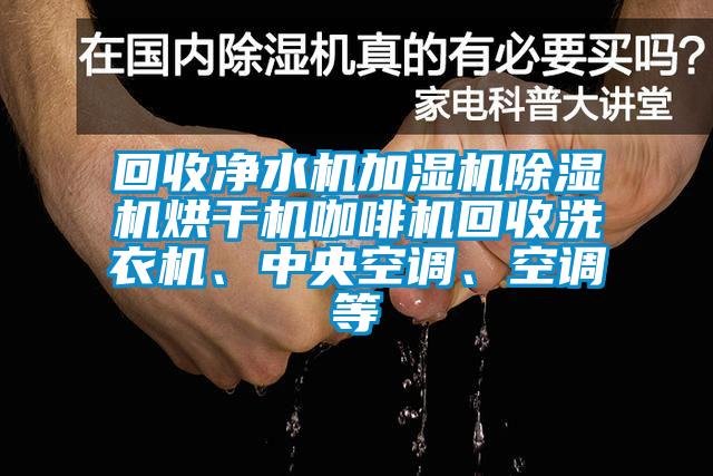 回收净水机加湿机除湿机烘干机咖啡机回收洗衣机、中央空调、空调等