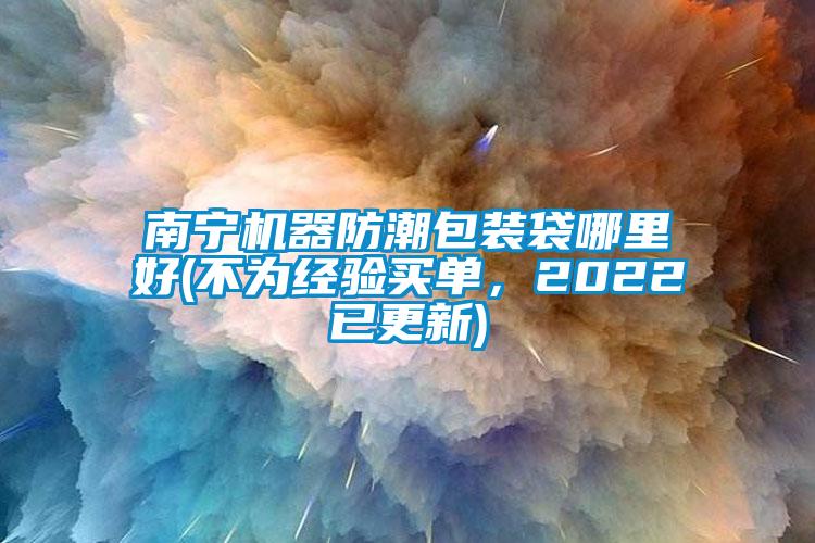 南宁机器防潮包装袋哪里好(不为经验买单，2022已更新)