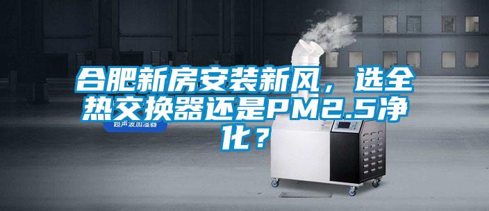 合肥新房安装新风，选全热交换器还是PM2.5净化？