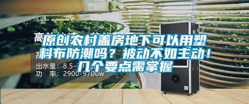 原创农村盖房地下可以用塑料布防潮吗？被动不如主动！几个要点需掌握