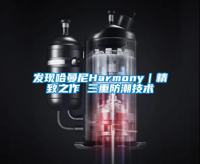 发现哈曼尼Harmony｜精致之作 三重防潮技术