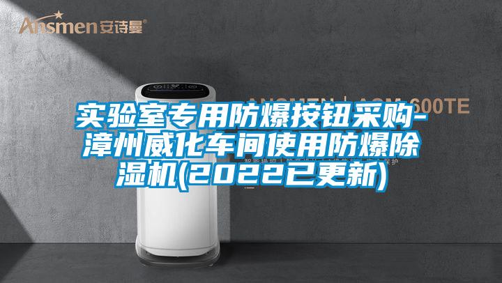 实验室专用防爆按钮采购-漳州威化车间使用防爆除湿机(2022已更新)