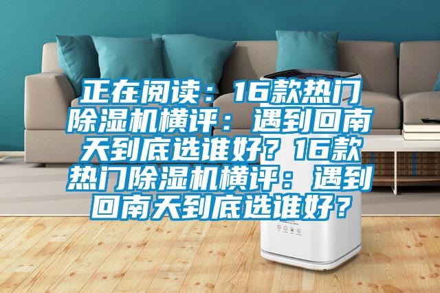 正在阅读：16款热门除湿机横评：遇到回南天到底选谁好？16款热门除湿机横评：遇到回南天到底选谁好？