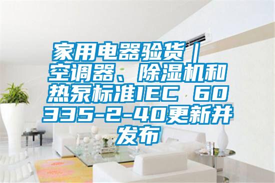 家用电器验货｜ 空调器、除湿机和热泵标准IEC 60335-2-40更新并发布