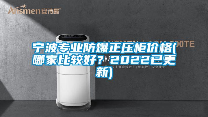 宁波专业防爆正压柜价格(哪家比较好？2022已更新)