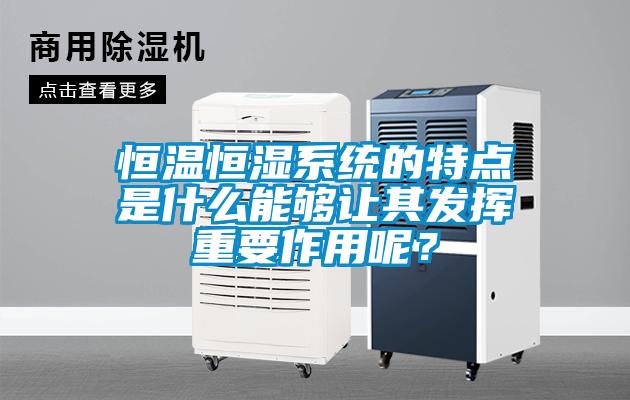 恒温恒湿系统的特点是什么能够让其发挥重要作用呢？