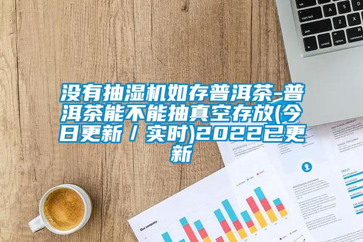 没有抽湿机如存普洱茶-普洱茶能不能抽真空存放(今日更新／实时)2022已更新