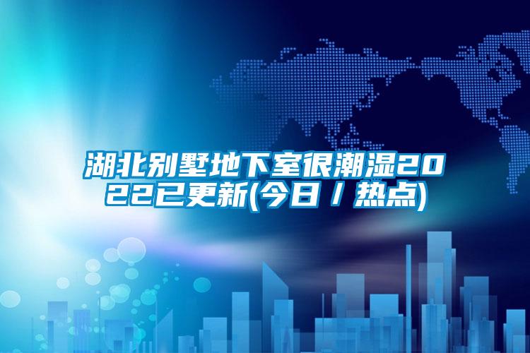 湖北别墅地下室很潮湿2022已更新(今日／热点)