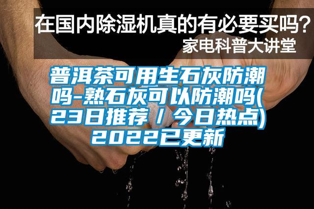 普洱茶可用生石灰防潮吗-熟石灰可以防潮吗(23日推荐／今日热点)2022已更新