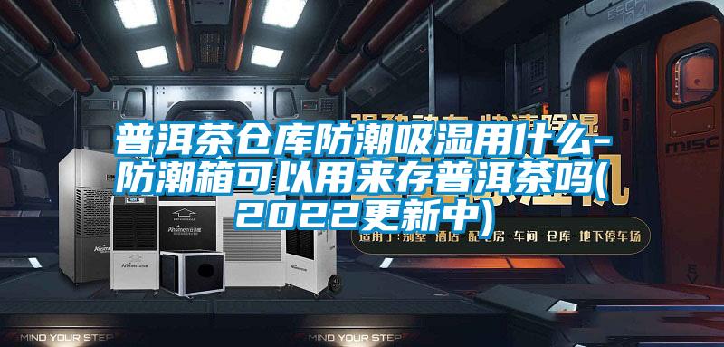 普洱茶仓库防潮吸湿用什么-防潮箱可以用来存普洱茶吗(2022更新中)