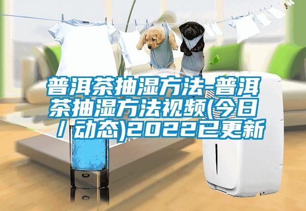 普洱茶抽湿方法-普洱茶抽湿方法视频(今日／动态)2022已更新