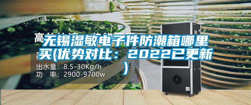 无锡湿敏电子件防潮箱哪里买(优势对比：2022已更新)