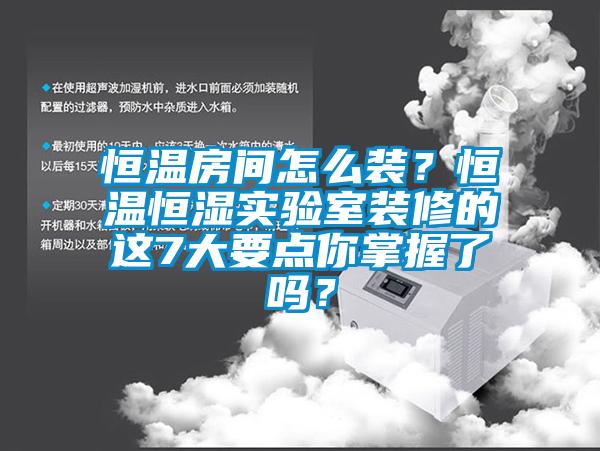 恒温房间怎么装？恒温恒湿实验室装修的这7大要点你掌握了吗？