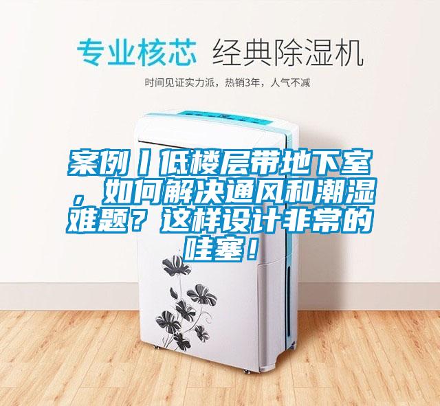 案例丨低楼层带地下室，如何解决通风和潮湿难题？这样设计非常的哇塞！