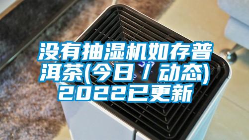 没有抽湿机如存普洱茶(今日／动态)2022已更新