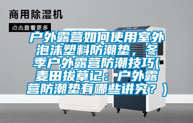 户外露营如何使用室外泡沫塑料防潮垫，冬季户外露营防潮技巧(麦田拔草记：户外露营防潮垫有哪些讲究？)