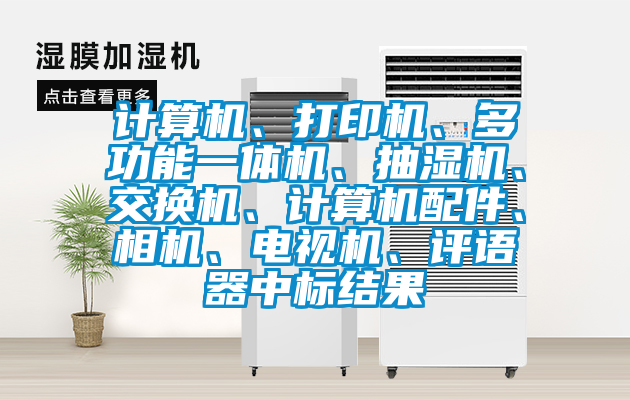 计算机、打印机、多功能一体机、抽湿机、交换机、计算机配件、相机、电视机、评语器中标结果