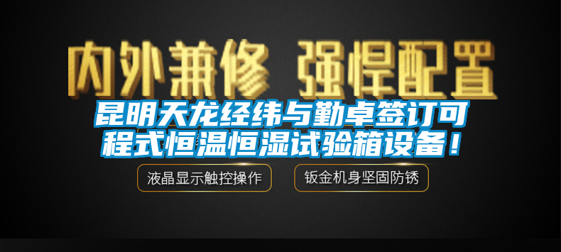 昆明天龙经纬与勤卓签订可程式恒温恒湿试验箱设备！