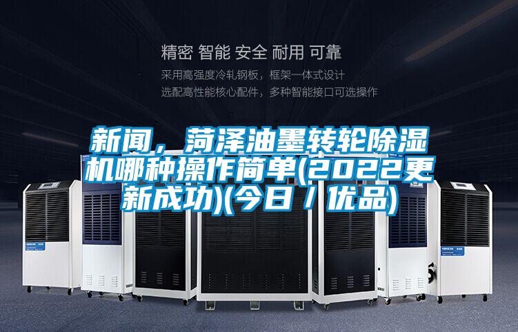 新闻，菏泽油墨转轮除湿机哪种操作简单(2022更新成功)(今日／优品)