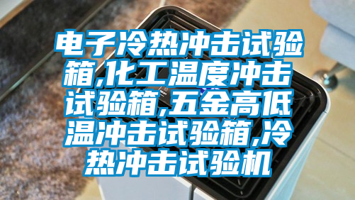 电子冷热冲击试验箱,化工温度冲击试验箱,五金高低温冲击试验箱,冷热冲击试验机