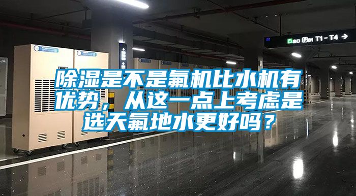 除湿是不是氟机比水机有优势，从这一点上考虑是选天氟地水更好吗？