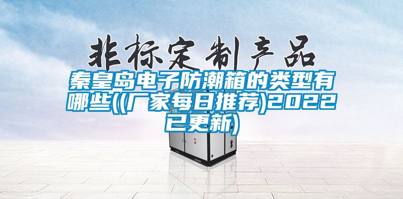 秦皇岛电子防潮箱的类型有哪些((厂家每日推荐)2022已更新)