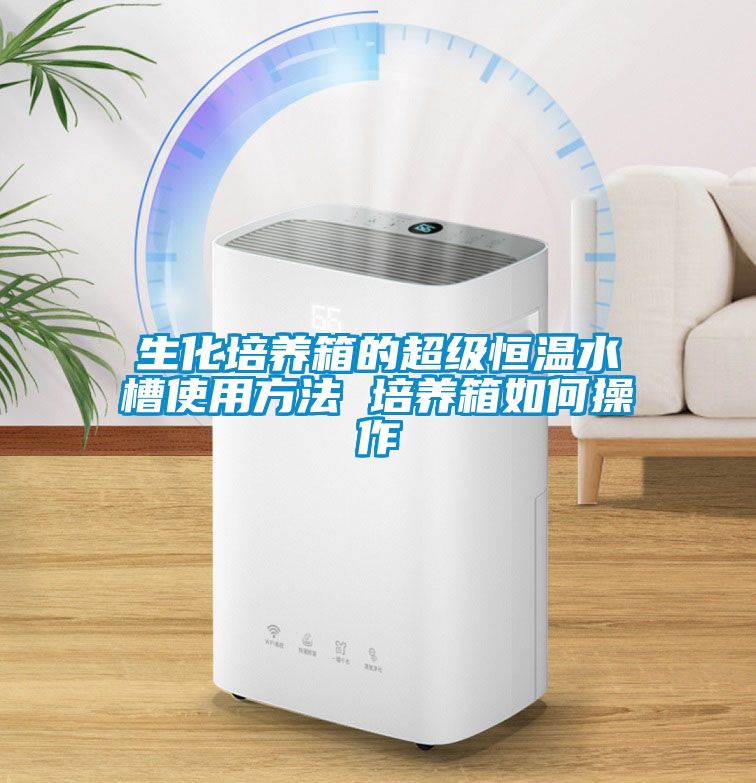 生化培养箱的超级恒温水槽使用方法 培养箱如何操作