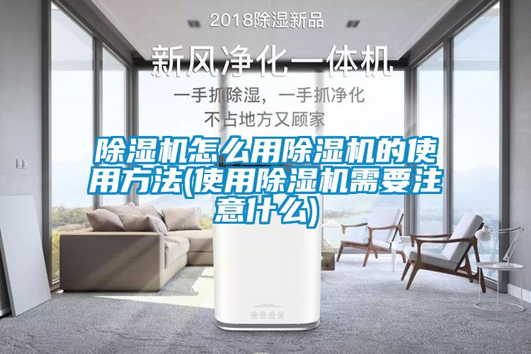 除湿机怎么用除湿机的使用方法(使用除湿机需要注意什么)